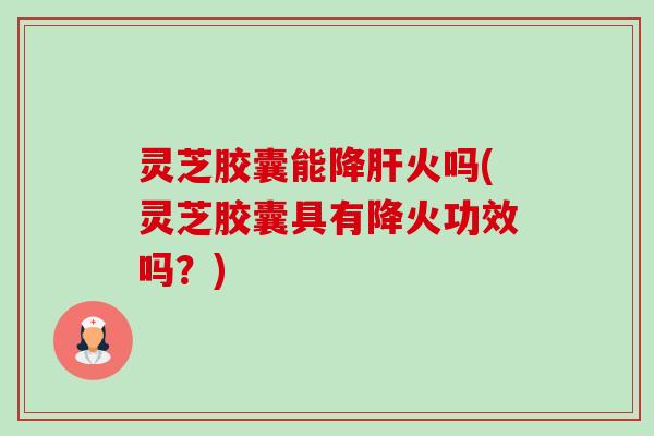 灵芝胶囊能降肝火吗(灵芝胶囊具有降火功效吗?)-第1张图片-卓越灵芝孢子粉 灵芝胶囊能降肝火吗(灵芝胶囊具有降火功效吗?)-第1张图片-卓越灵芝孢子粉
