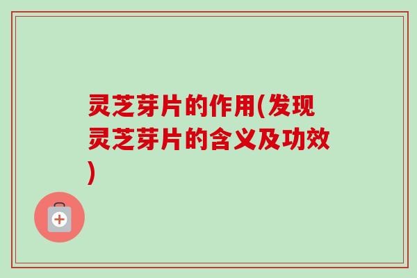 灵芝芽片的作用(发现灵芝芽片的含义及功效)-第1张图片-卓越灵芝孢子粉