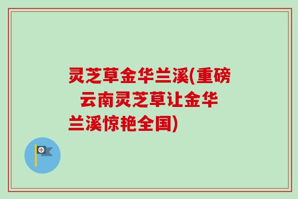 灵芝草金华兰溪(重磅 云南灵芝草让金华兰溪惊艳全国)-第1张图片-卓越灵芝孢子粉 灵芝草金华兰溪(重磅 云南灵芝草让金华兰溪惊艳全国)-第1张图片-卓越灵芝孢子粉
