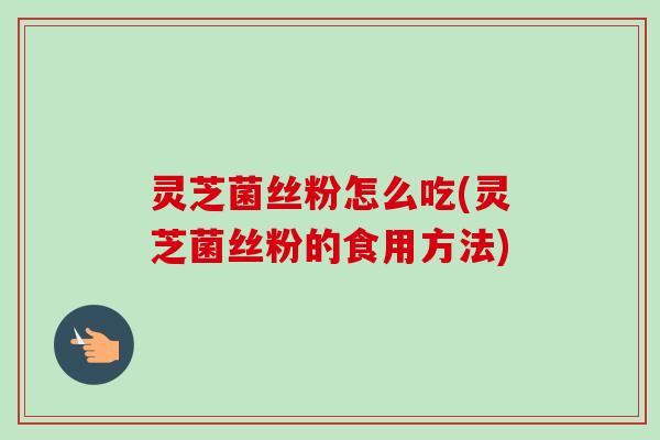 灵芝菌丝粉怎么吃(灵芝菌丝粉的食用方法)-第1张图片-卓越灵芝孢子粉