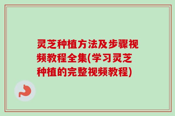 灵芝种植方法及步骤视频教程全集(学习灵芝种植的完整视频教程)-第1张图片-卓越灵芝孢子粉 灵芝种植方法及步骤视频教程全集(学习灵芝种植的完整视频教程)-第1张图片-卓越灵芝孢子粉