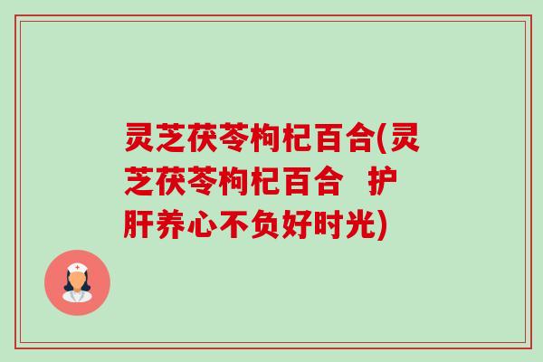 灵芝茯苓枸杞百合(灵芝茯苓枸杞百合  护肝养心不负好时光)-第1张图片-卓越灵芝孢子粉