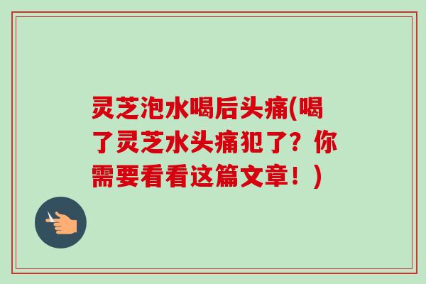 灵芝泡水喝后头痛(喝了灵芝水头痛犯了?你需要看看这篇文章!)-第1张图片-卓越灵芝孢子粉 灵芝泡水喝后头痛(喝了灵芝水头痛犯了?你需要看看这篇文章!)-第1张图片-卓越灵芝孢子粉