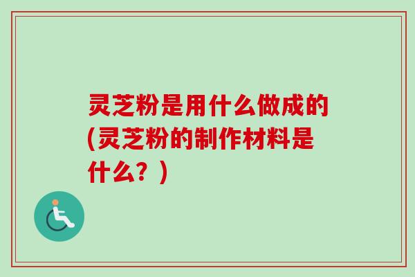 灵芝粉是用什么做成的(灵芝粉的制作材料是什么？)-第1张图片-卓越灵芝孢子粉
