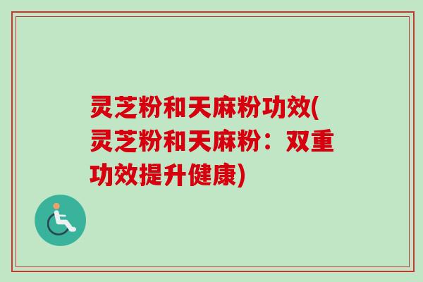 灵芝粉和天麻粉功效(灵芝粉和天麻粉：双重功效提升健康)-第1张图片-卓越灵芝孢子粉