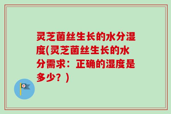 灵芝菌丝生长的水分湿度(灵芝菌丝生长的水分需求：正确的湿度是多少？)-第1张图片-卓越灵芝孢子粉