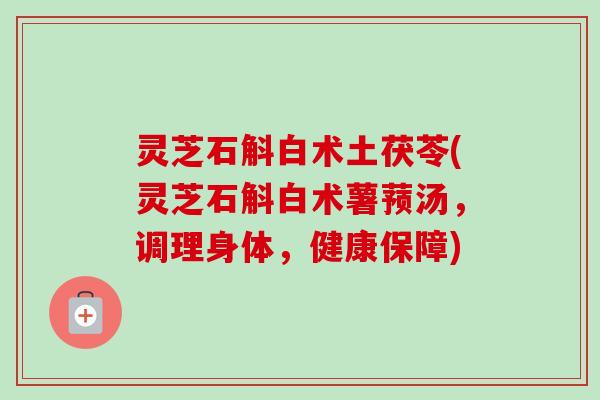 灵芝石斛白术土茯苓(灵芝石斛白术薯蓣汤，调理身体，健康保障)-第1张图片-卓越灵芝孢子粉