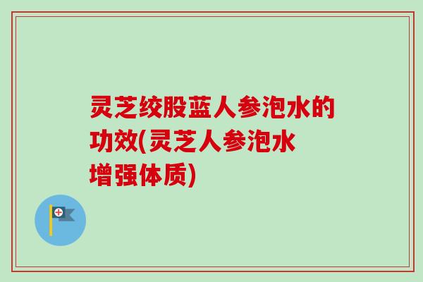 灵芝绞股蓝人参泡水的功效(灵芝人参泡水 增强体质)-第1张图片-卓越灵芝孢子粉