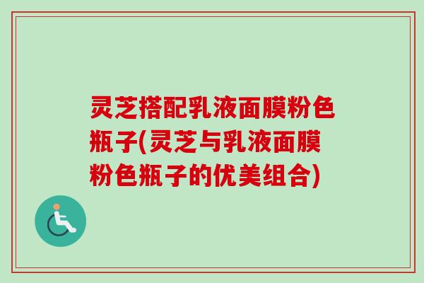 灵芝搭配乳液面膜粉色瓶子(灵芝与乳液面膜粉色瓶子的优美组合)-第1张图片-卓越灵芝孢子粉