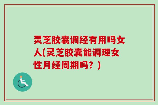灵芝胶囊调经有用吗女人(灵芝胶囊能调理女性月经周期吗?)-第1张图片-卓越灵芝孢子粉 灵芝胶囊调经有用吗女人(灵芝胶囊能调理女性月经周期吗?)-第1张图片-卓越灵芝孢子粉