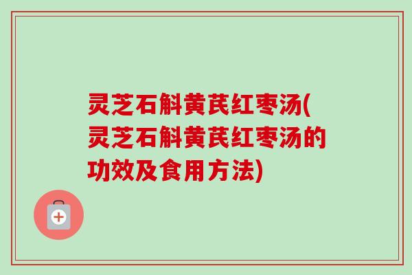 灵芝石斛黄芪红枣汤(灵芝石斛黄芪红枣汤的功效及食用方法)-第1张图片-卓越灵芝孢子粉