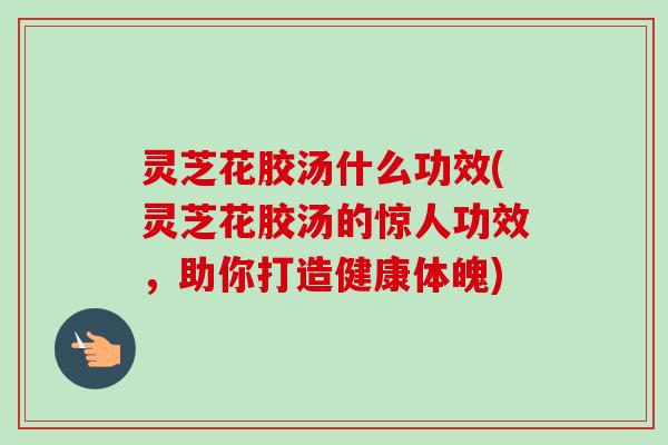 灵芝花胶汤什么功效(灵芝花胶汤的惊人功效，助你打造健康体魄)-第1张图片-卓越灵芝孢子粉