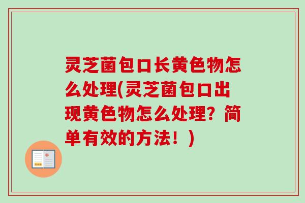 灵芝菌包口长黄色物怎么处理(灵芝菌包口出现黄色物怎么处理?简单有效的方法!)-第1张图片-卓越灵芝孢子粉 灵芝菌包口长黄色物怎么处理(灵芝菌包口出现黄色物怎么处理?简单有效的方法!)-第1张图片-卓越灵芝孢子粉