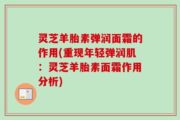 灵芝羊胎素弹润面霜的作用(重现年轻弹润肌:灵芝羊胎素面霜作用分析)-第1张图片-卓越灵芝孢子粉 灵芝羊胎素弹润面霜的作用(重现年轻弹润肌:灵芝羊胎素面霜作用分析)-第1张图片-卓越灵芝孢子粉