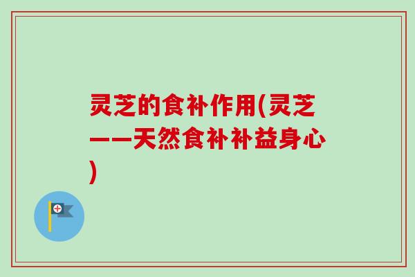 灵芝的食补作用(灵芝——天然食补补益身心)-第1张图片-卓越灵芝孢子粉 灵芝的食补作用(灵芝——天然食补补益身心)-第1张图片-卓越灵芝孢子粉