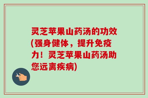灵芝苹果山药汤的功效(强身健体,提升免疫力!灵芝苹果山药汤助您远离疾病)-第1张图片-卓越灵芝孢子粉 灵芝苹果山药汤的功效(强身健体,提升免疫力!灵芝苹果山药汤助您远离疾病)-第1张图片-卓越灵芝孢子粉