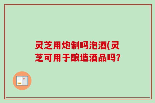 灵芝用炮制吗泡酒(灵芝可用于酿造酒品吗?-第1张图片-卓越灵芝孢子粉 灵芝用炮制吗泡酒(灵芝可用于酿造酒品吗?-第1张图片-卓越灵芝孢子粉
