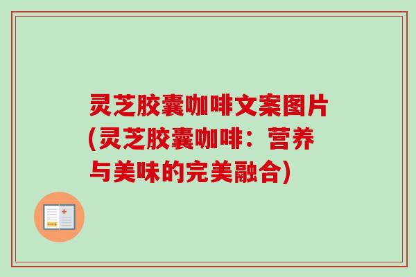 灵芝胶囊咖啡文案图片(灵芝胶囊咖啡：营养与美味的完美融合)-第1张图片-卓越灵芝孢子粉