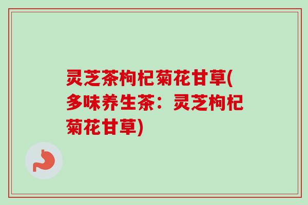 灵芝茶枸杞菊花甘草(多味养生茶：灵芝枸杞菊花甘草)-第1张图片-卓越灵芝孢子粉