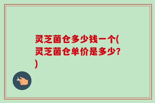 灵芝菌仓多少钱一个(灵芝菌仓单价是多少？)-第1张图片-卓越灵芝孢子粉