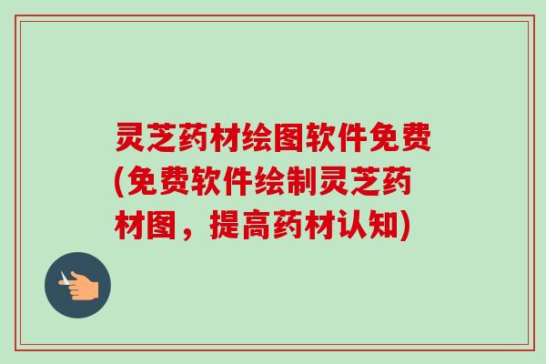 灵芝药材绘图软件免费(免费软件绘制灵芝药材图，提高药材认知)-第1张图片-卓越灵芝孢子粉