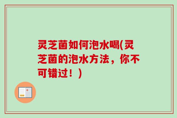 灵芝菌如何泡水喝(灵芝菌的泡水方法,你不可错过!)-第1张图片-卓越灵芝孢子粉 灵芝菌如何泡水喝(灵芝菌的泡水方法,你不可错过!)-第1张图片-卓越灵芝孢子粉