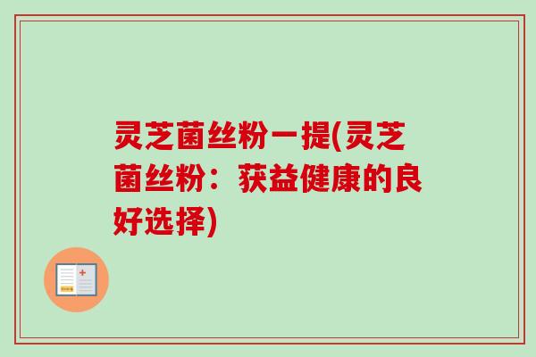 灵芝菌丝粉一提(灵芝菌丝粉：获益健康的良好选择)-第1张图片-卓越灵芝孢子粉