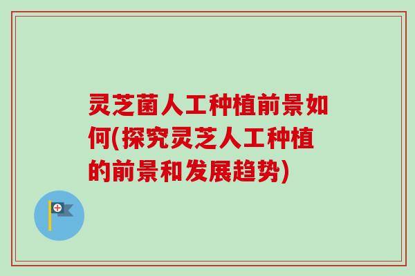 灵芝菌人工种植前景如何(探究灵芝人工种植的前景和发展趋势)-第1张图片-卓越灵芝孢子粉