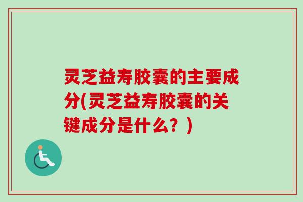 灵芝益寿胶囊的主要成分(灵芝益寿胶囊的关键成分是什么?)-第1张图片-卓越灵芝孢子粉 灵芝益寿胶囊的主要成分(灵芝益寿胶囊的关键成分是什么?)-第1张图片-卓越灵芝孢子粉