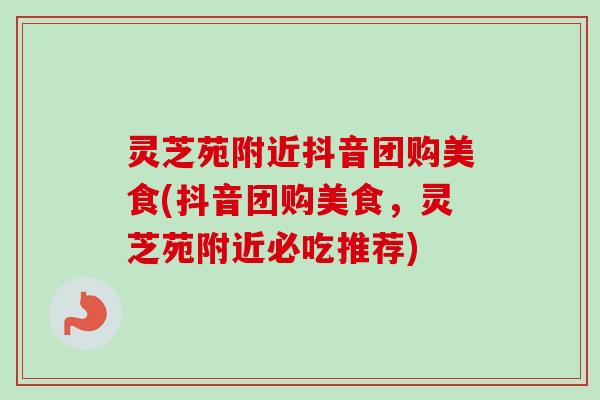 灵芝苑附近抖音团购美食(抖音团购美食,灵芝苑附近必吃推荐)-第1张图片-卓越灵芝孢子粉 灵芝苑附近抖音团购美食(抖音团购美食,灵芝苑附近必吃推荐)-第1张图片-卓越灵芝孢子粉
