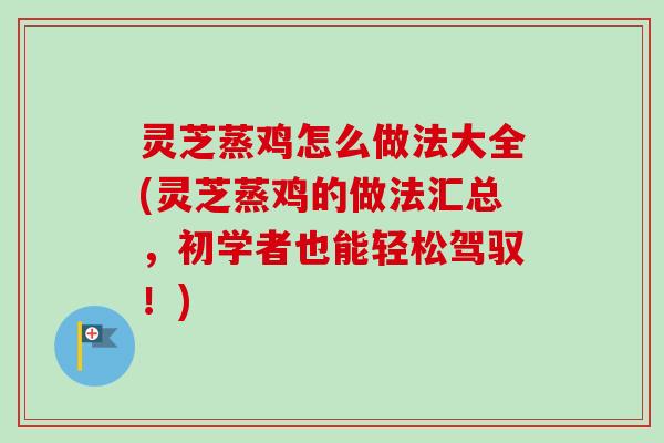灵芝蒸鸡怎么做法大全(灵芝蒸鸡的做法汇总,初学者也能轻松驾驭!)-第1张图片-卓越灵芝孢子粉 灵芝蒸鸡怎么做法大全(灵芝蒸鸡的做法汇总,初学者也能轻松驾驭!)-第1张图片-卓越灵芝孢子粉