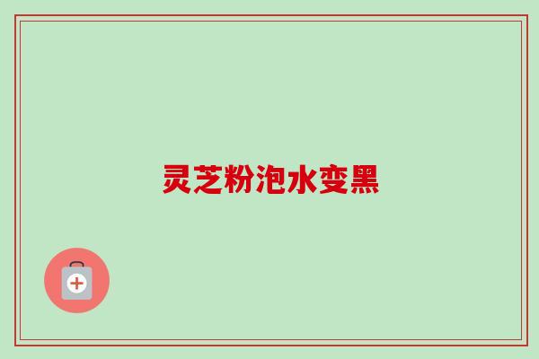 灵芝粉泡水变黑-第1张图片-卓越灵芝孢子粉 灵芝粉泡水变黑-第1张图片-卓越灵芝孢子粉