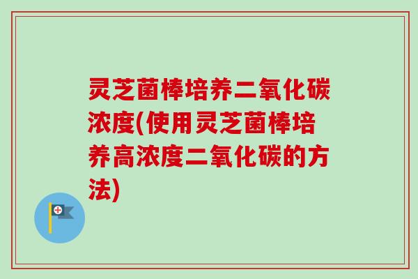 灵芝菌棒培养二氧化碳浓度(使用灵芝菌棒培养高浓度二氧化碳的方法)-第1张图片-卓越灵芝孢子粉