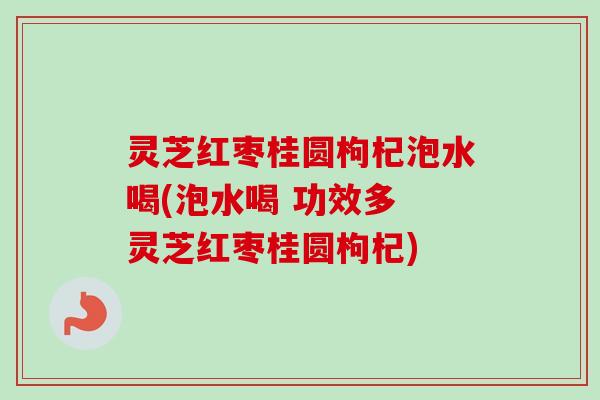 灵芝红枣桂圆枸杞泡水喝(泡水喝 功效多 灵芝红枣桂圆枸杞)-第1张图片-卓越灵芝孢子粉 灵芝红枣桂圆枸杞泡水喝(泡水喝 功效多 灵芝红枣桂圆枸杞)-第1张图片-卓越灵芝孢子粉