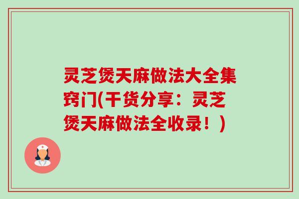 灵芝煲天麻做法大全集窍门(干货分享:灵芝煲天麻做法全收录!)-第1张图片-卓越灵芝孢子粉 灵芝煲天麻做法大全集窍门(干货分享:灵芝煲天麻做法全收录!)-第1张图片-卓越灵芝孢子粉