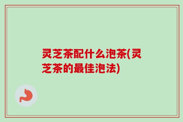 灵芝茶配什么泡茶(灵芝茶的最佳泡法)-第1张图片-卓越灵芝孢子粉 灵芝茶配什么泡茶(灵芝茶的最佳泡法)-第1张图片-卓越灵芝孢子粉