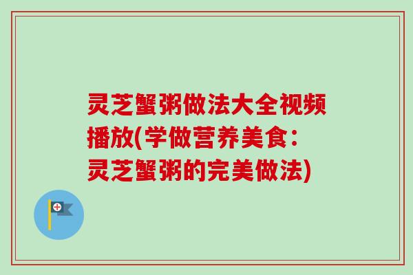 灵芝蟹粥做法大全视频播放(学做营养美食:灵芝蟹粥的完美做法)-第1张图片-卓越灵芝孢子粉 灵芝蟹粥做法大全视频播放(学做营养美食:灵芝蟹粥的完美做法)-第1张图片-卓越灵芝孢子粉