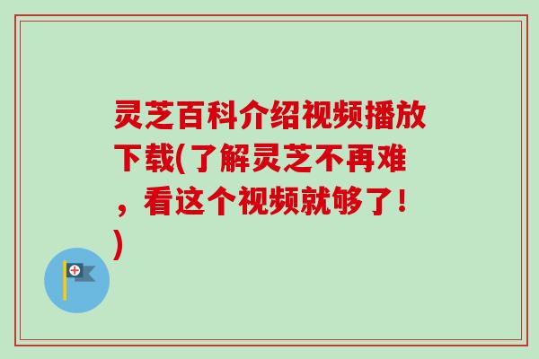 灵芝百科介绍视频播放下载(了解灵芝不再难,看这个视频就够了!)-第1张图片-卓越灵芝孢子粉 灵芝百科介绍视频播放下载(了解灵芝不再难,看这个视频就够了!)-第1张图片-卓越灵芝孢子粉