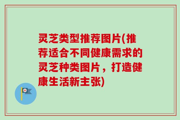 灵芝类型推荐图片(推荐适合不同健康需求的灵芝种类图片,打造健康生活新主张)-第1张图片-卓越灵芝孢子粉 灵芝类型推荐图片(推荐适合不同健康需求的灵芝种类图片,打造健康生活新主张)-第1张图片-卓越灵芝孢子粉