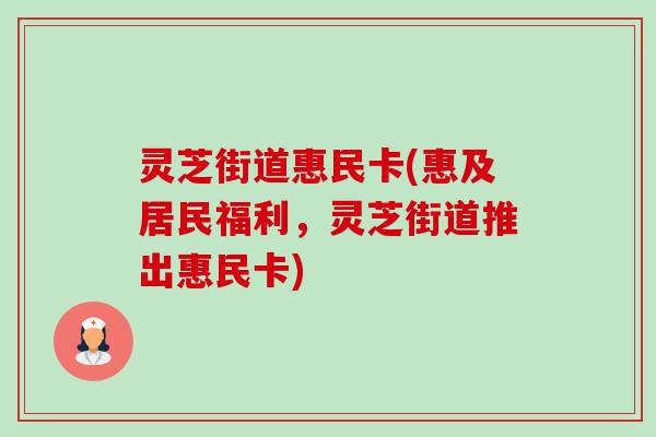 灵芝街道惠民卡(惠及居民福利，灵芝街道推出惠民卡)-第1张图片-卓越灵芝孢子粉