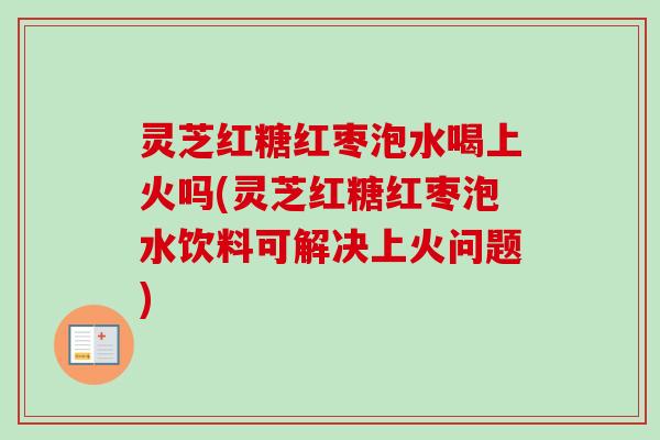灵芝红糖红枣泡水喝上火吗(灵芝红糖红枣泡水饮料可解决上火问题)-第1张图片-卓越灵芝孢子粉 灵芝红糖红枣泡水喝上火吗(灵芝红糖红枣泡水饮料可解决上火问题)-第1张图片-卓越灵芝孢子粉