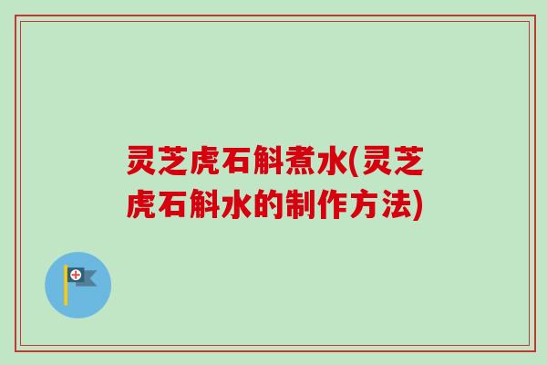 灵芝虎石斛煮水(灵芝虎石斛水的制作方法)-第1张图片-卓越灵芝孢子粉