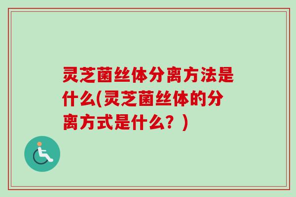 灵芝菌丝体分离方法是什么(灵芝菌丝体的分离方式是什么?)-第1张图片-卓越灵芝孢子粉 灵芝菌丝体分离方法是什么(灵芝菌丝体的分离方式是什么?)-第1张图片-卓越灵芝孢子粉