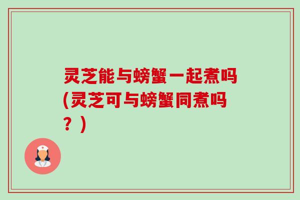 灵芝能与螃蟹一起煮吗(灵芝可与螃蟹同煮吗?)-第1张图片-卓越灵芝孢子粉 灵芝能与螃蟹一起煮吗(灵芝可与螃蟹同煮吗?)-第1张图片-卓越灵芝孢子粉