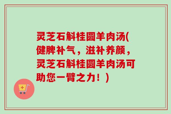 灵芝石斛桂圆羊肉汤(健脾补气,滋补养颜,灵芝石斛桂圆羊肉汤可助您一臂之力!)-第1张图片-卓越灵芝孢子粉 灵芝石斛桂圆羊肉汤(健脾补气,滋补养颜,灵芝石斛桂圆羊肉汤可助您一臂之力!)-第1张图片-卓越灵芝孢子粉
