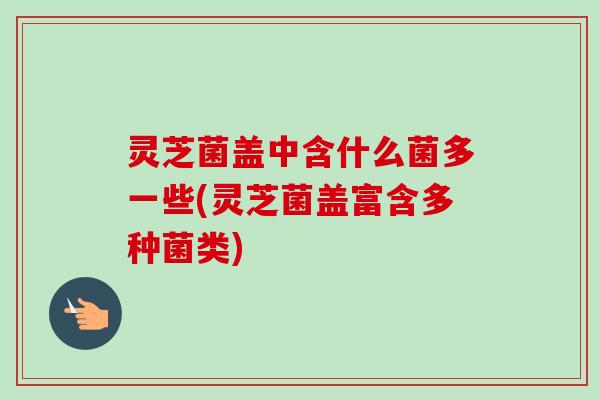 灵芝菌盖中含什么菌多一些(灵芝菌盖富含多种菌类)-第1张图片-卓越灵芝孢子粉