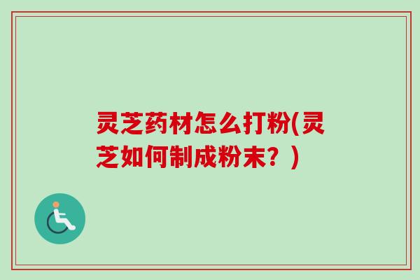 灵芝药材怎么打粉(灵芝如何制成粉末?)-第1张图片-卓越灵芝孢子粉 灵芝药材怎么打粉(灵芝如何制成粉末?)-第1张图片-卓越灵芝孢子粉