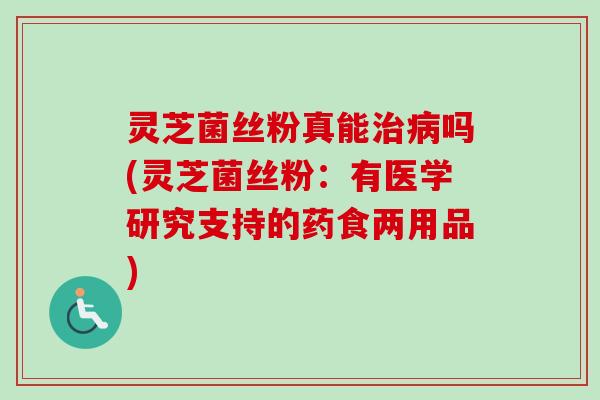 灵芝菌丝粉真能治病吗(灵芝菌丝粉:有医学研究支持的药食两用品)-第1张图片-卓越灵芝孢子粉 灵芝菌丝粉真能治病吗(灵芝菌丝粉:有医学研究支持的药食两用品)-第1张图片-卓越灵芝孢子粉