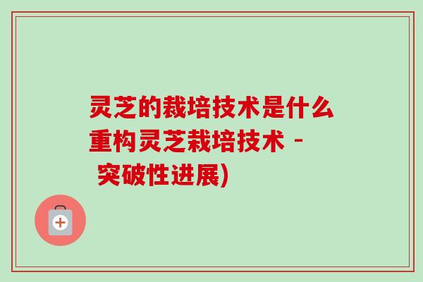 灵芝的裁培技术是什么重构灵芝栽培技术 - 突破性进展)-第1张图片-卓越灵芝孢子粉