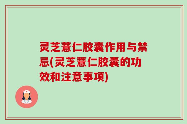 灵芝薏仁胶囊作用与禁忌(灵芝薏仁胶囊的功效和注意事项)-第1张图片-卓越灵芝孢子粉